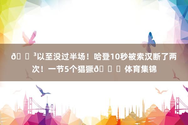 😳以至没过半场！哈登10秒被索汉断了两次！一节5个猖獗😓体育集锦
