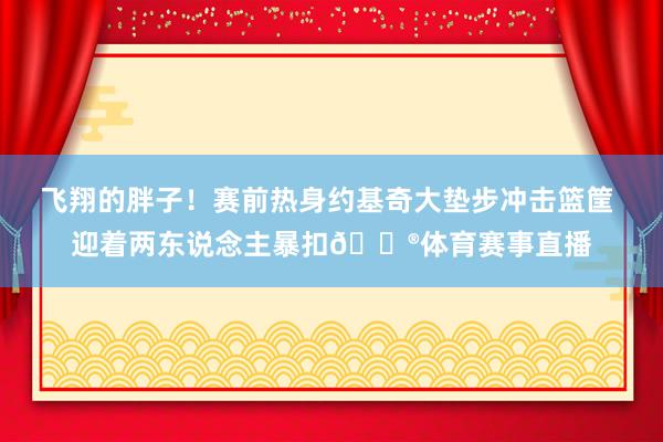 飞翔的胖子！赛前热身约基奇大垫步冲击篮筐 迎着两东说念主暴扣😮体育赛事直播
