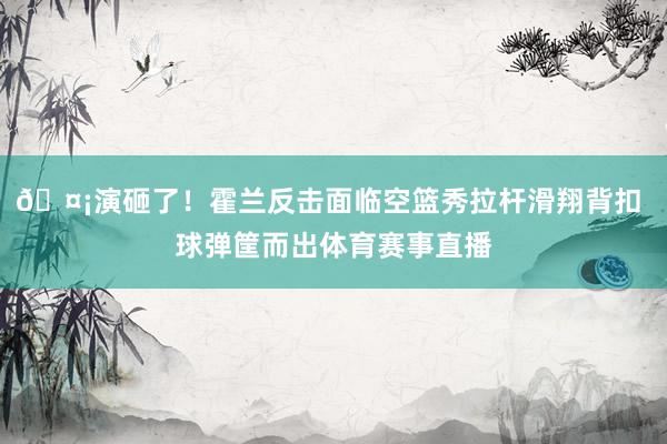 🤡演砸了！霍兰反击面临空篮秀拉杆滑翔背扣 球弹筐而出体育赛事直播