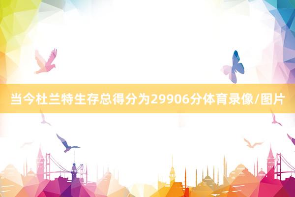 当今杜兰特生存总得分为29906分体育录像/图片