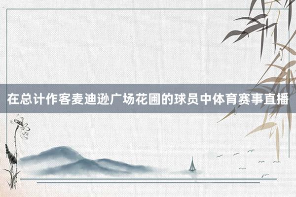 在总计作客麦迪逊广场花圃的球员中体育赛事直播