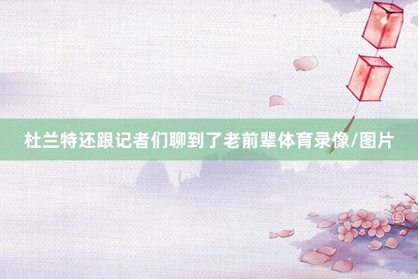 杜兰特还跟记者们聊到了老前辈体育录像/图片