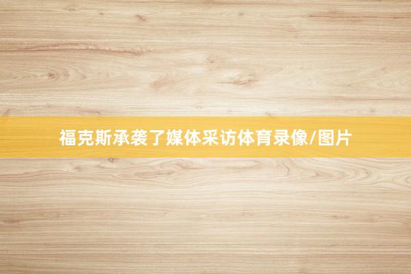 福克斯承袭了媒体采访体育录像/图片