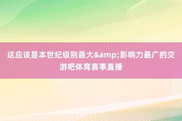 这应该是本世纪级别最大&影响力最广的交游吧体育赛事直播