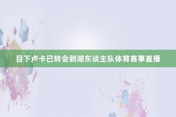 目下卢卡已转会到湖东谈主队体育赛事直播