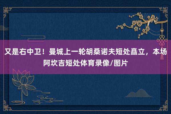 又是右中卫！曼城上一轮胡桑诺夫短处矗立，本场阿坎吉短处体育录像/图片