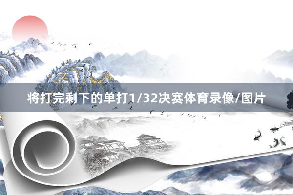 将打完剩下的单打1/32决赛体育录像/图片