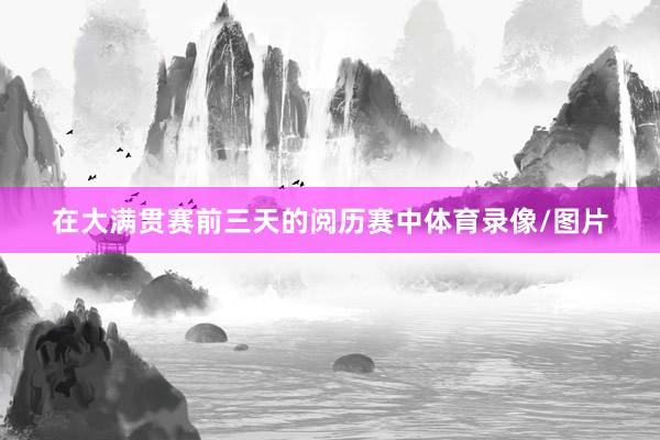 在大满贯赛前三天的阅历赛中体育录像/图片