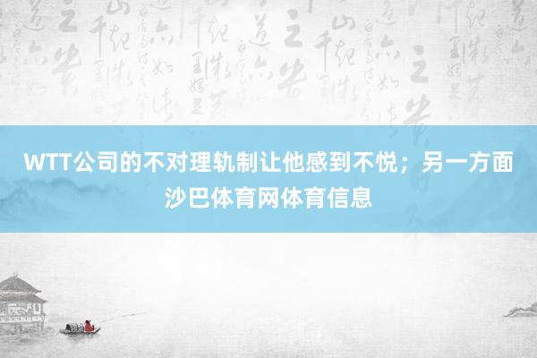WTT公司的不对理轨制让他感到不悦;另一方面沙巴体育网体育信息