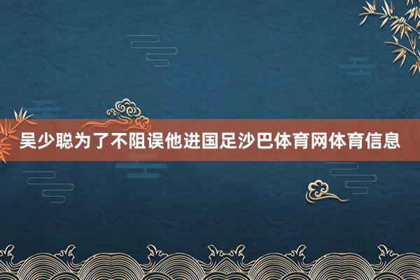 吴少聪为了不阻误他进国足沙巴体育网体育信息