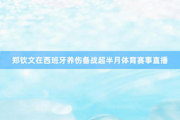 郑钦文在西班牙养伤备战超半月体育赛事直播