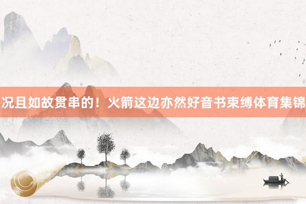 况且如故贯串的!火箭这边亦然好音书束缚体育集锦