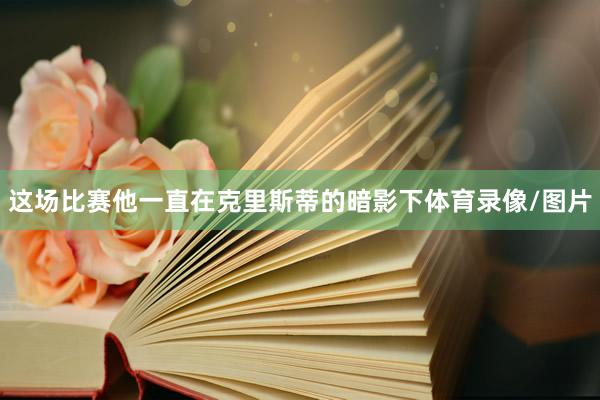 这场比赛他一直在克里斯蒂的暗影下体育录像/图片