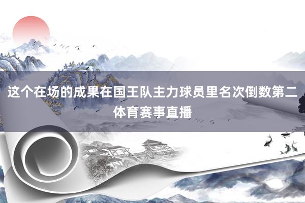 这个在场的成果在国王队主力球员里名次倒数第二体育赛事直播