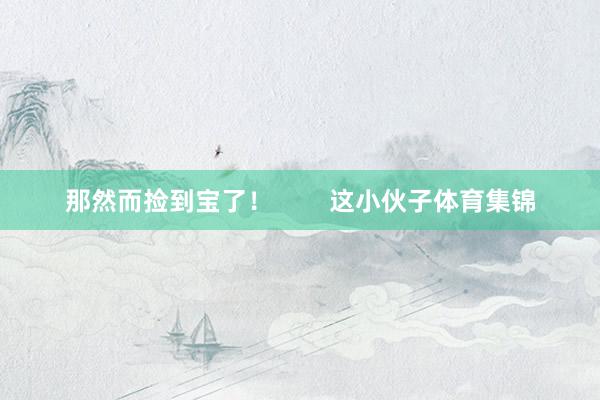 那然而捡到宝了! 这小伙子体育集锦