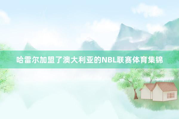 哈雷尔加盟了澳大利亚的NBL联赛体育集锦