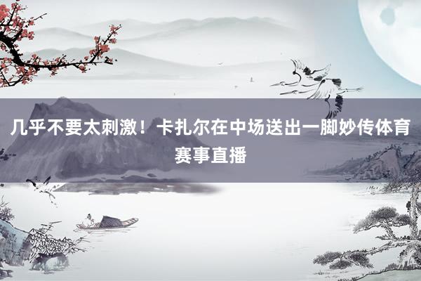 几乎不要太刺激!卡扎尔在中场送出一脚妙传体育赛事直播