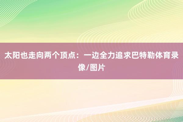 太阳也走向两个顶点:一边全力追求巴特勒体育录像/图片