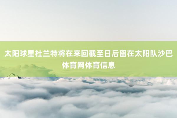 太阳球星杜兰特将在来回截至日后留在太阳队沙巴体育网体育信息