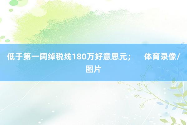 低于第一阔绰税线180万好意思元; 体育录像/图片