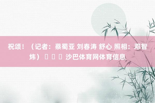 祝颂!(记者:蔡蜀亚 刘春涛 舒心 照相:邓智炜) 沙巴体育网体育信息