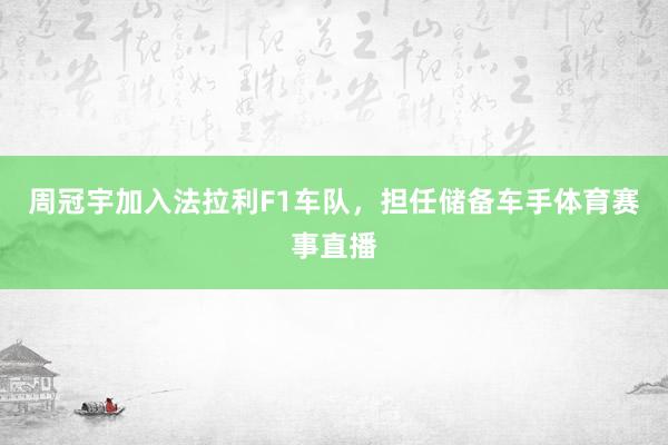 周冠宇加入法拉利F1车队,担任储备车手体育赛事直播