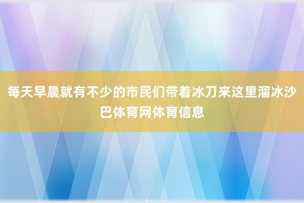 每天早晨就有不少的市民们带着冰刀来这里溜冰沙巴体育网体育信息