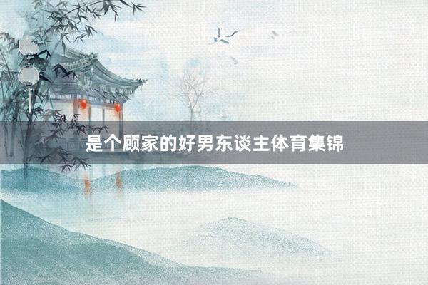 是个顾家的好男东谈主体育集锦