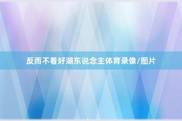 反而不看好湖东说念主体育录像/图片