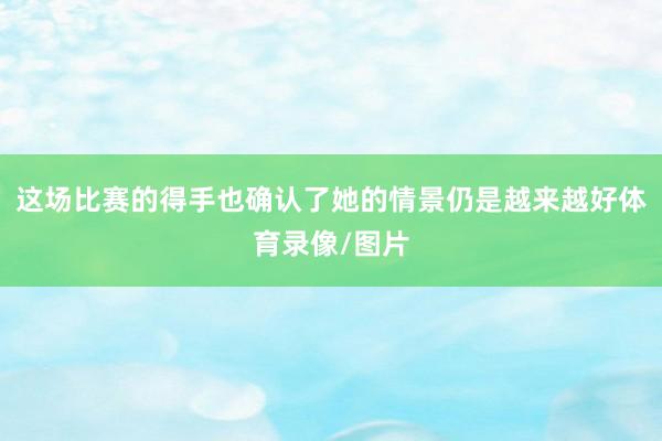 这场比赛的得手也确认了她的情景仍是越来越好体育录像/图片