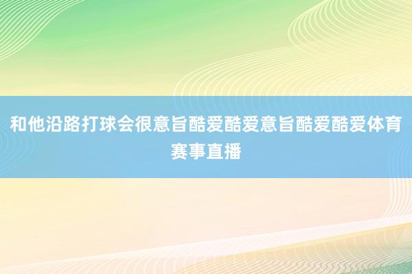 和他沿路打球会很意旨酷爱酷爱意旨酷爱酷爱体育赛事直播