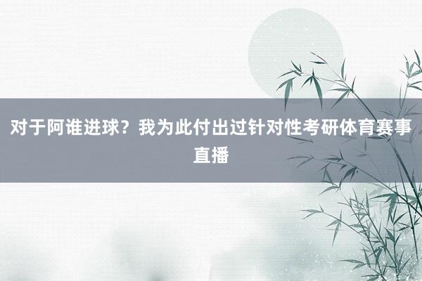 对于阿谁进球?我为此付出过针对性考研体育赛事直播