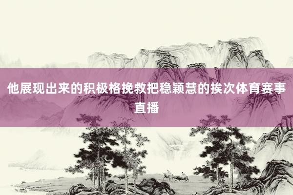 他展现出来的积极格挽救把稳颖慧的挨次体育赛事直播