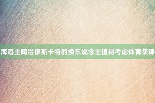海港主陶冶穆斯卡特的换东说念主值得考虑体育集锦