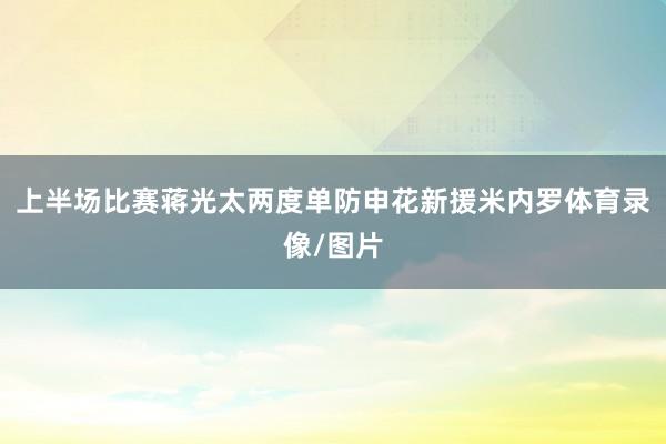 上半场比赛蒋光太两度单防申花新援米内罗体育录像/图片
