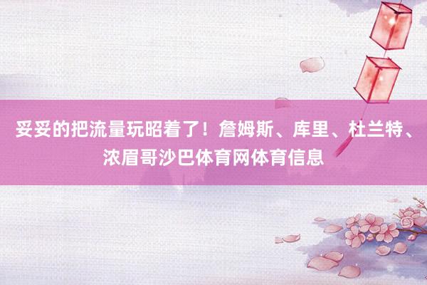 妥妥的把流量玩昭着了!詹姆斯、库里、杜兰特、浓眉哥沙巴体育网体育信息