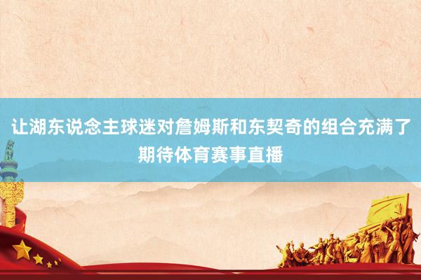 让湖东说念主球迷对詹姆斯和东契奇的组合充满了期待体育赛事直播