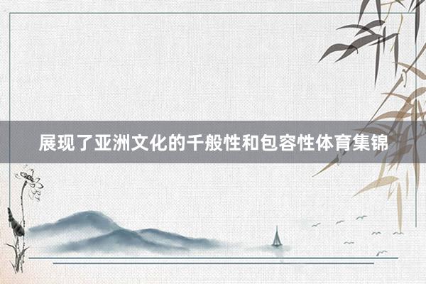 展现了亚洲文化的千般性和包容性体育集锦