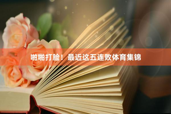 啪啪打脸！最近这五连败体育集锦