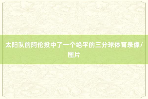 太阳队的阿伦投中了一个绝平的三分球体育录像/图片