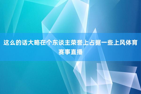 这么的话大略在个东谈主荣誉上占据一些上风体育赛事直播