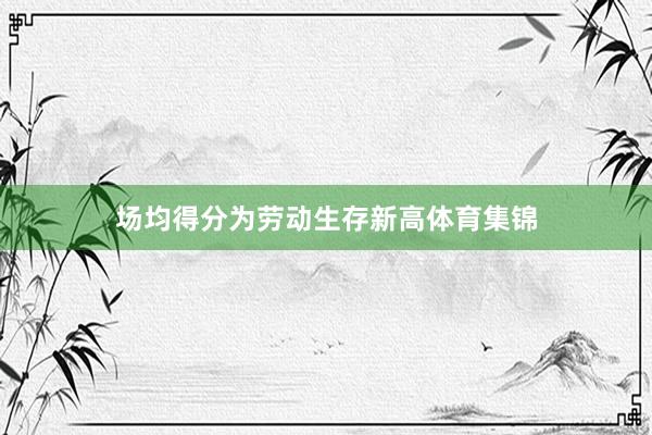 场均得分为劳动生存新高体育集锦