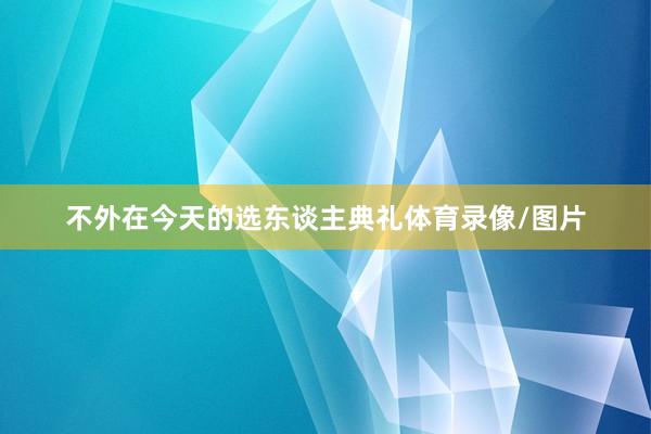 不外在今天的选东谈主典礼体育录像/图片