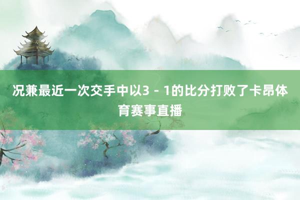 况兼最近一次交手中以3 - 1的比分打败了卡昂体育赛事直播