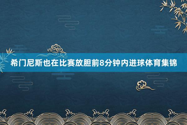 希门尼斯也在比赛放胆前8分钟内进球体育集锦