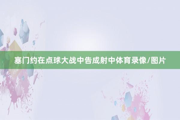 塞门约在点球大战中告成射中体育录像/图片