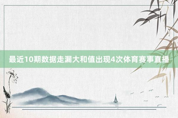 最近10期数据走漏大和值出现4次体育赛事直播