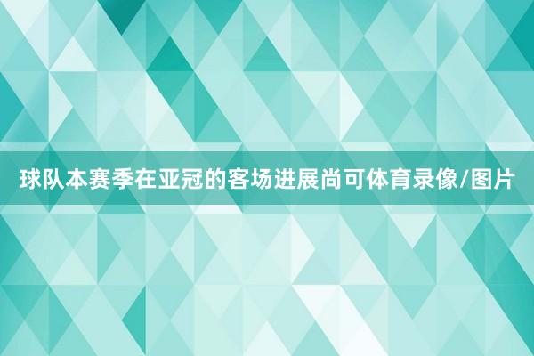 球队本赛季在亚冠的客场进展尚可体育录像/图片