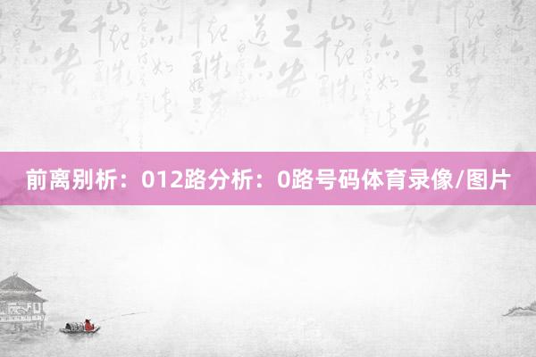 前离别析: 012路分析: 0路号码体育录像/图片