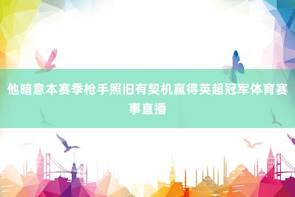 他暗意本赛季枪手照旧有契机赢得英超冠军体育赛事直播